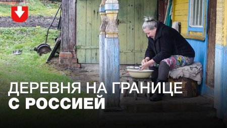 "Путин — нормальный, с Лукашенко общаются". Как живет белорусская деревня на границе с Россией  - «Видео советы»